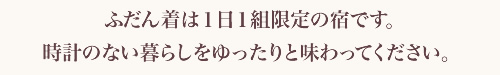 ふだん着は１日１組限定の宿です。時計のない暮らしをゆったりと味わってください。 