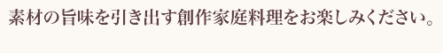 素材の旨味を生かした創作家庭料理をお楽しみください。 