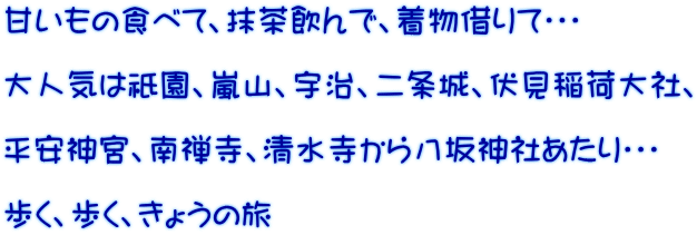 甘いもの食べて、抹茶飲んで、着物借りて・・・  大人気は祇園、嵐山、宇治、二条城、伏見稲荷大社、  平安神宮、南禅寺、清水寺から八坂神社あたり・・・  歩く、歩く、きょうの旅